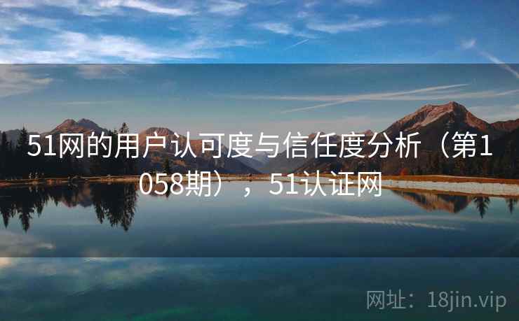 51网的用户认可度与信任度分析（第1058期），51认证网