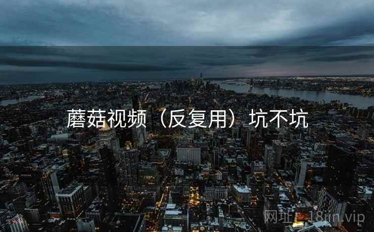 蘑菇视频（反复用）坑不坑