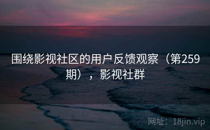 围绕影视社区的用户反馈观察（第259期），影视社群