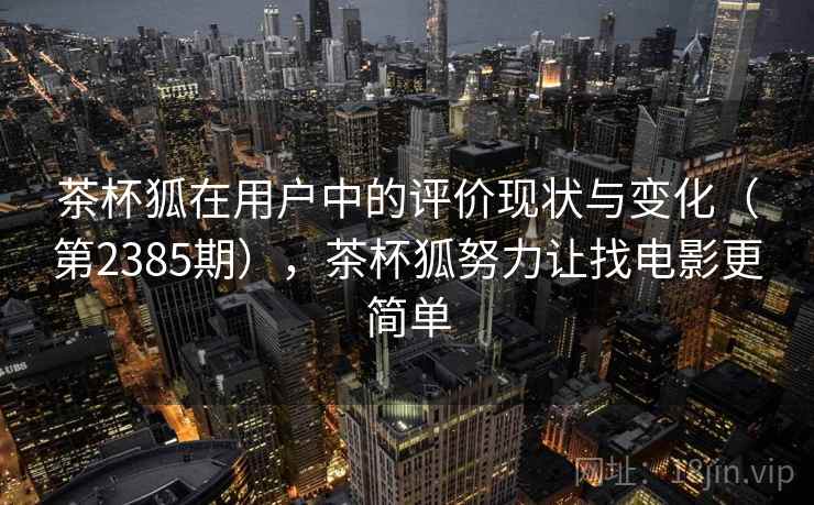 茶杯狐在用户中的评价现状与变化（第2385期），茶杯狐努力让找电影更简单