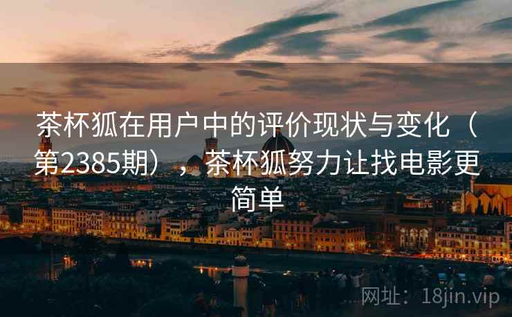 茶杯狐在用户中的评价现状与变化（第2385期），茶杯狐努力让找电影更简单