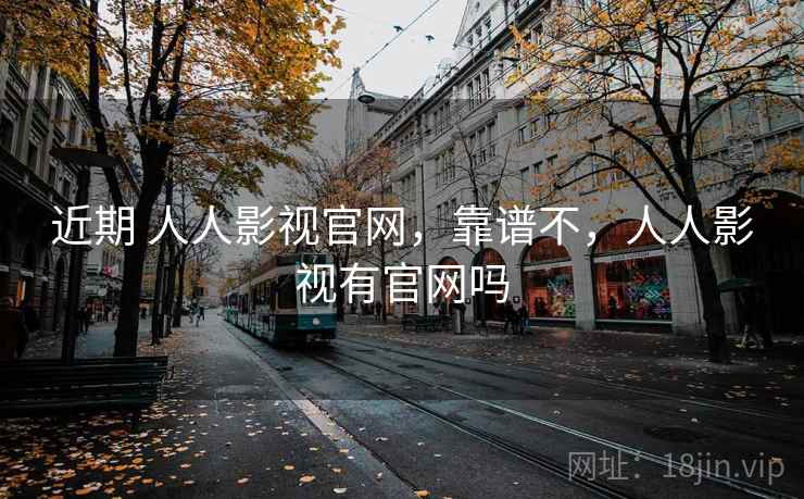 近期 人人影视官网,靠谱不,人人影视有官网吗 近期 人人影视官网,靠谱不,人人影视有官网吗