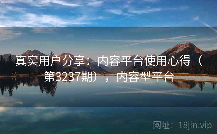 真实用户分享：内容平台使用心得（第3237期），内容型平台