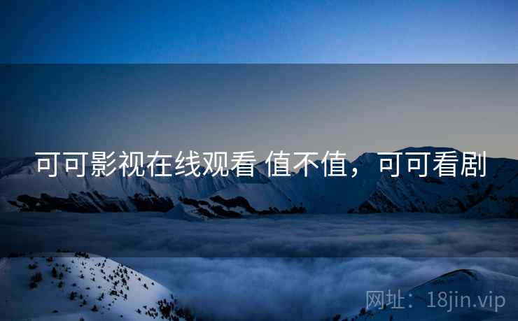 可可影视在线观看 值不值,可可看剧 可可影视在线观看 值不值,可可看剧