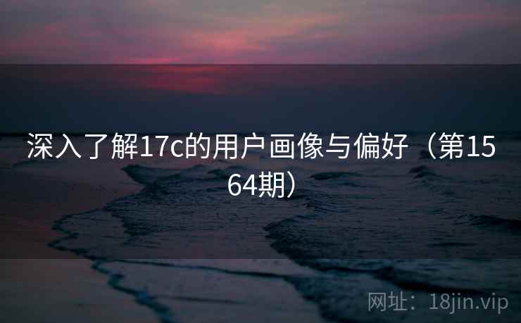 深入了解17c的用户画像与偏好（第1564期）