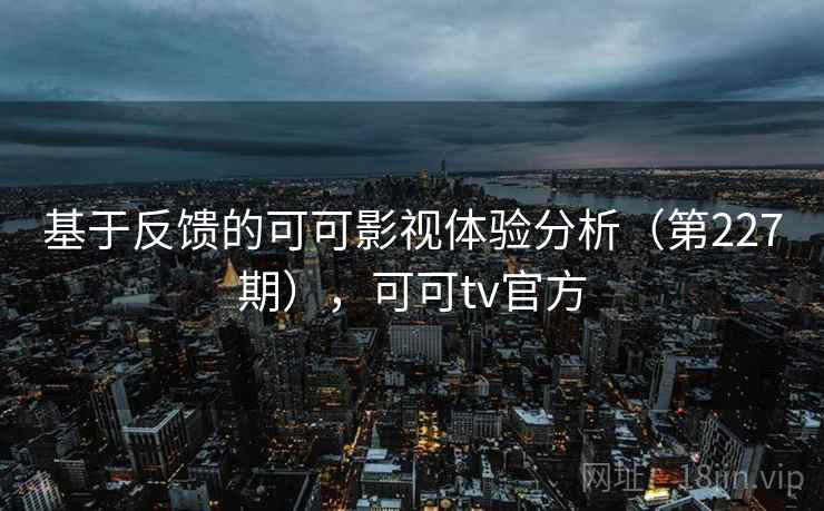 基于反馈的可可影视体验分析（第227期），可可tv官方