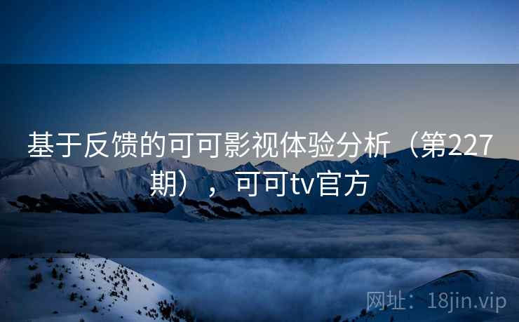 基于反馈的可可影视体验分析（第227期），可可tv官方