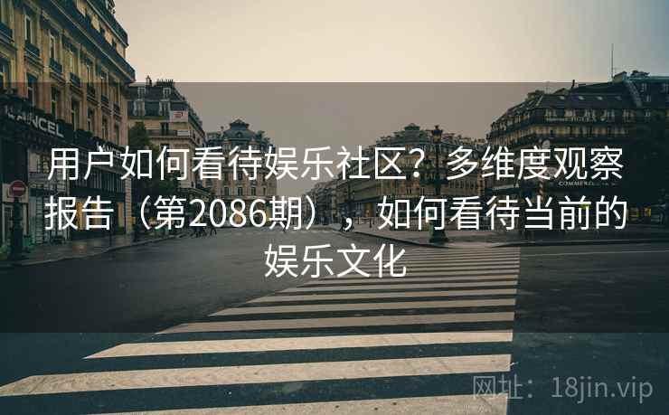 用户如何看待娱乐社区？多维度观察报告（第2086期），如何看待当前的娱乐文化