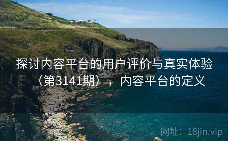 探讨内容平台的用户评价与真实体验（第3141期），内容平台的定义