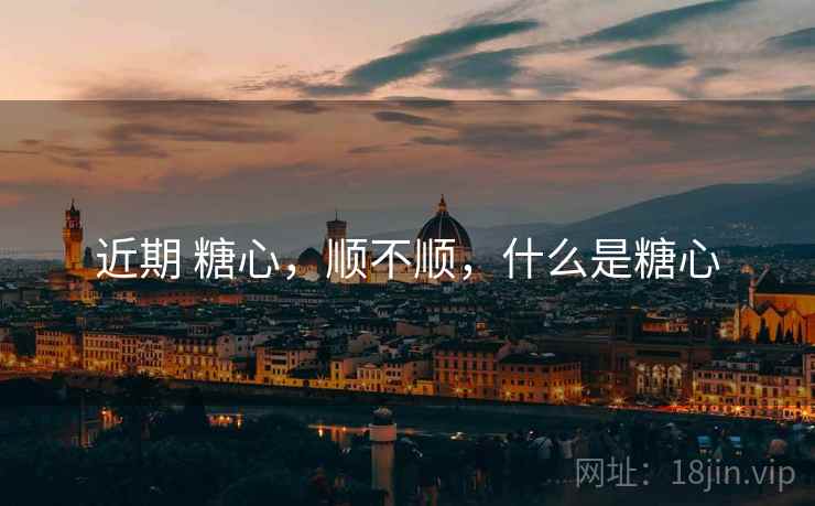 近期 糖心,顺不顺,什么是糖心 近期 糖心,顺不顺,什么是糖心