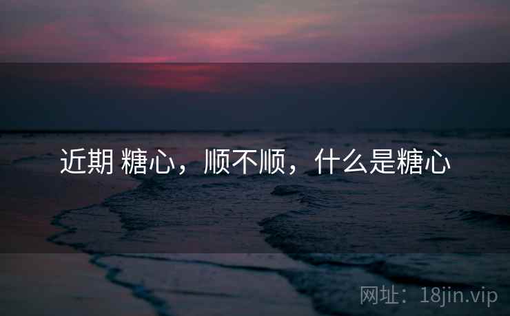 近期 糖心，顺不顺，什么是糖心
