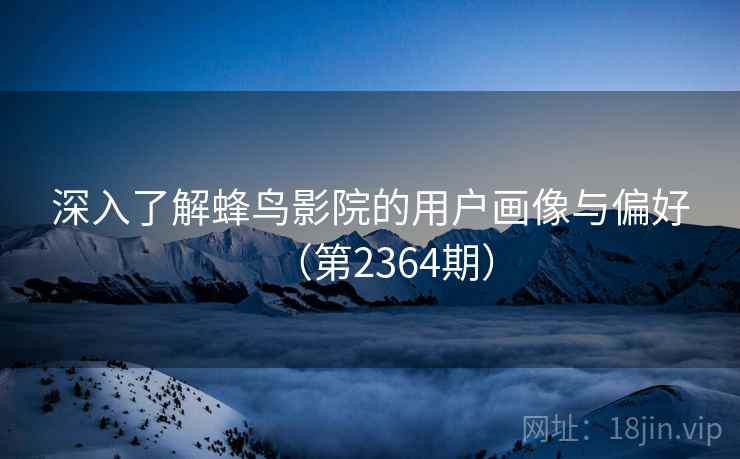 深入了解蜂鸟影院的用户画像与偏好（第2364期）
