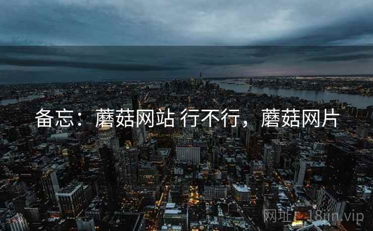 备忘：蘑菇网站 行不行，蘑菇网片