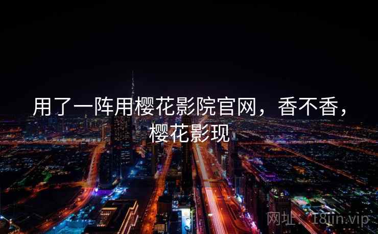 用了一阵用樱花影院官网，香不香，樱花影现
