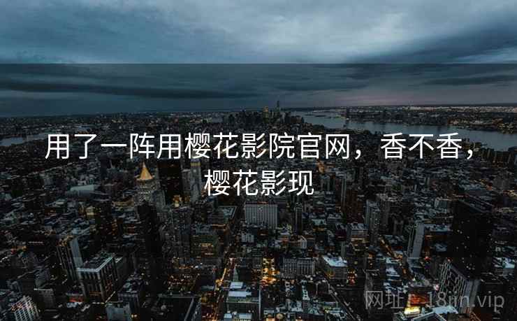 用了一阵用樱花影院官网，香不香，樱花影现