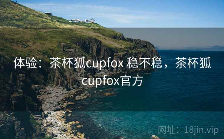 体验:茶杯狐cupfox 稳不稳,茶杯狐cupfox官方 体验:茶杯狐cupfox 稳不稳,茶杯狐cupfox官方