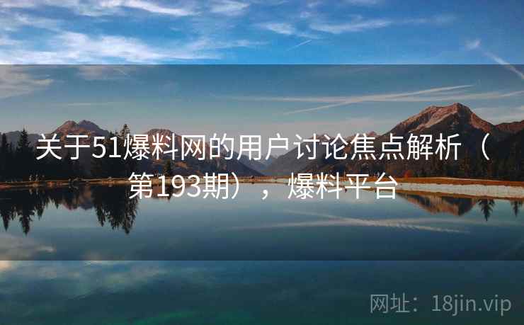 关于51爆料网的用户讨论焦点解析(第193期),爆料平台 关于51爆料网的用户讨论焦点解析(第193期),爆料平台