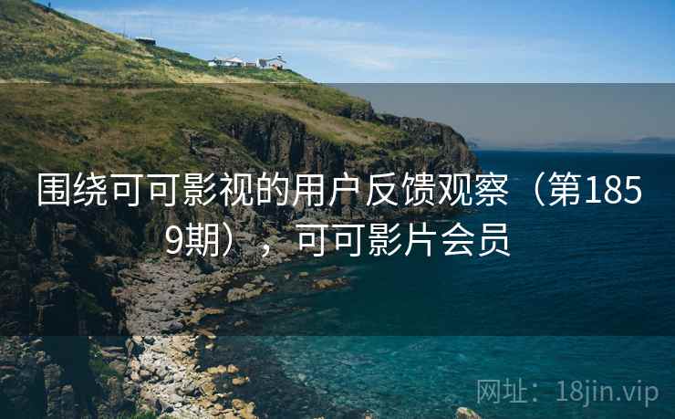 围绕可可影视的用户反馈观察(第1859期),可可影片会员 围绕可可影视的用户反馈观察(第1859期),可可影片会员