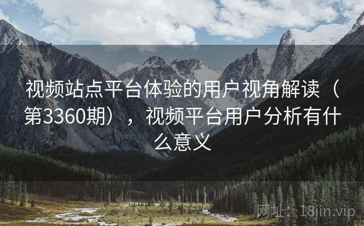 视频站点平台体验的用户视角解读（第3360期），视频平台用户分析有什么意义