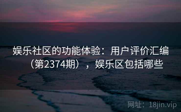 娱乐社区的功能体验：用户评价汇编（第2374期），娱乐区包括哪些