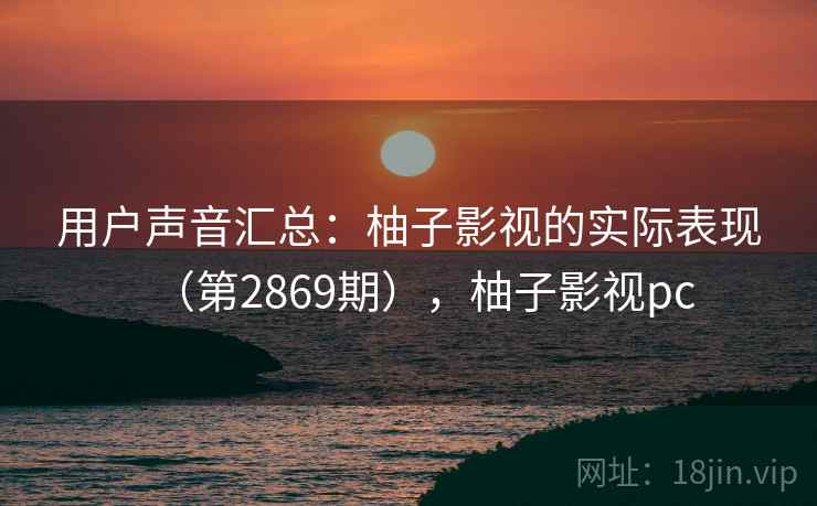 用户声音汇总：柚子影视的实际表现（第2869期），柚子影视pc
