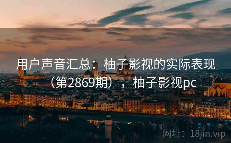 用户声音汇总：柚子影视的实际表现（第2869期），柚子影视pc