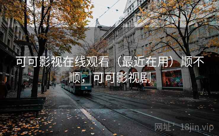 可可影视在线观看（最近在用）顺不顺，可可影视剧