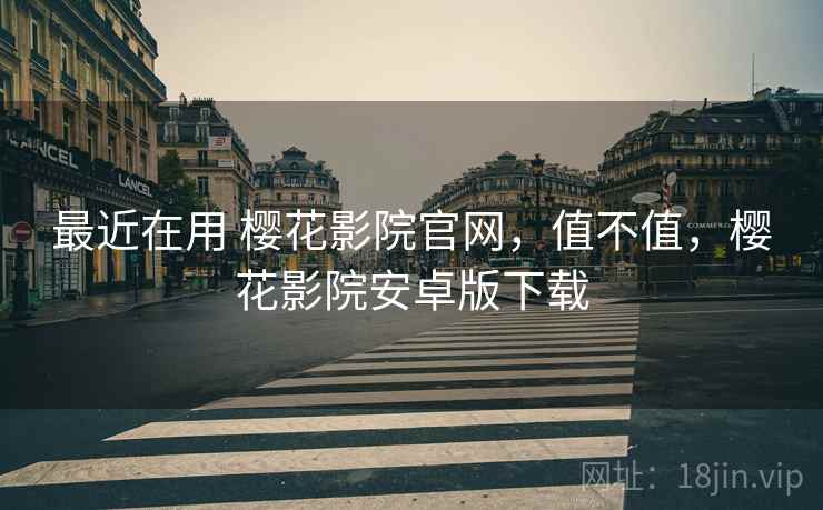 最近在用 樱花影院官网，值不值，樱花影院安卓版下载