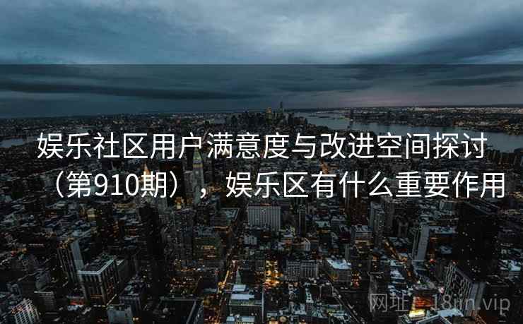 娱乐社区用户满意度与改进空间探讨（第910期），娱乐区有什么重要作用
