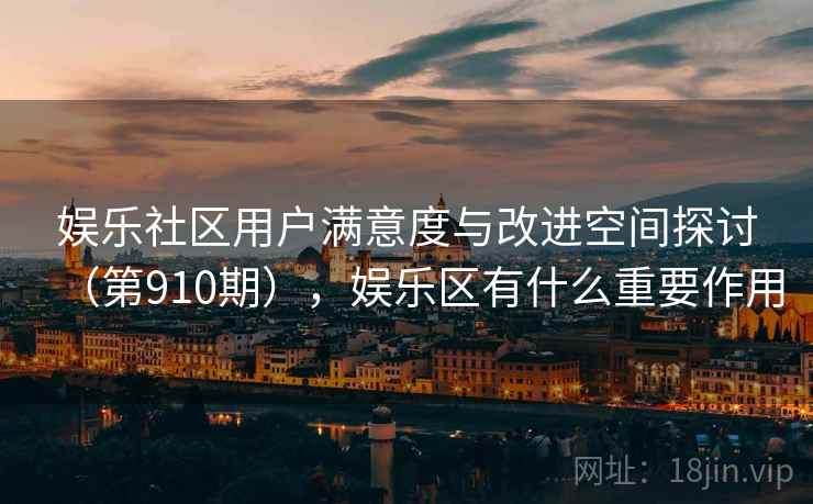 娱乐社区用户满意度与改进空间探讨（第910期），娱乐区有什么重要作用