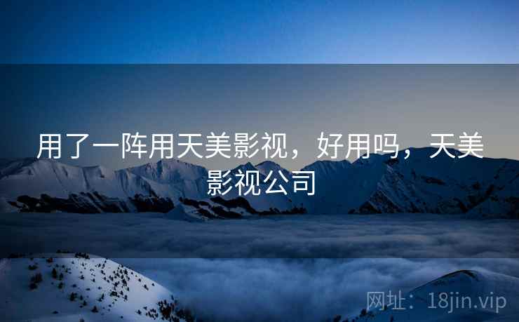 用了一阵用天美影视，好用吗，天美影视公司