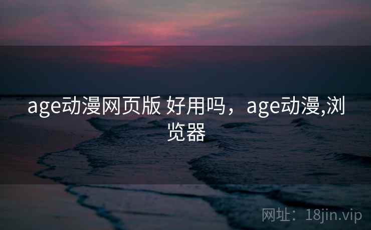 age动漫网页版 好用吗，age动漫,浏览器