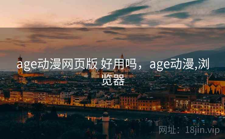 age动漫网页版 好用吗，age动漫,浏览器