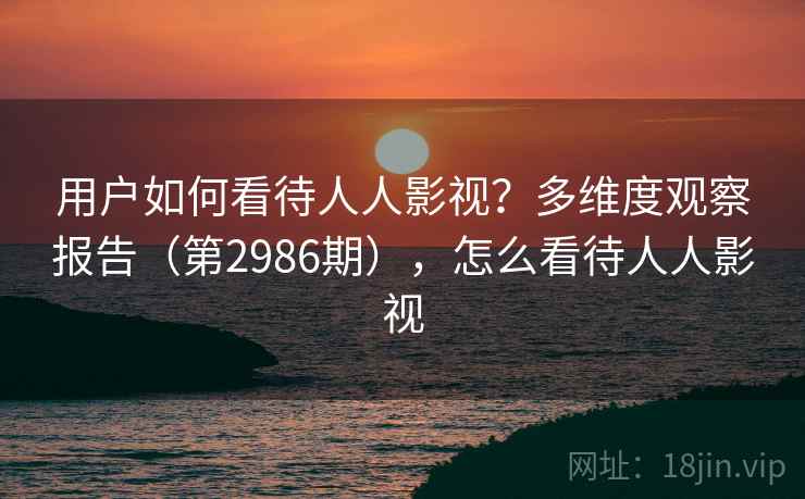 用户如何看待人人影视?多维度观察报告(第2986期),怎么看待人人影视 用户如何看待人人影视?多维度观察报告(第2986期),怎么看待人人影视
