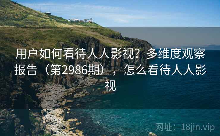 用户如何看待人人影视?多维度观察报告(第2986期),怎么看待人人影视 用户如何看待人人影视?多维度观察报告(第2986期),怎么看待人人影视