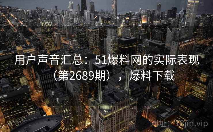 用户声音汇总:51爆料网的实际表现(第2689期),爆料下载 用户声音汇总:51爆料网的实际表现(第2689期),爆料下载