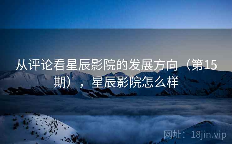 从评论看星辰影院的发展方向（第15期），星辰影院怎么样