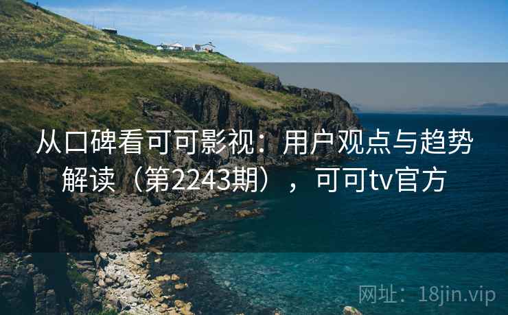 从口碑看可可影视:用户观点与趋势解读(第2243期),可可tv官方 从口碑看可可影视:用户观点与趋势解读(第2243期),可可tv官方