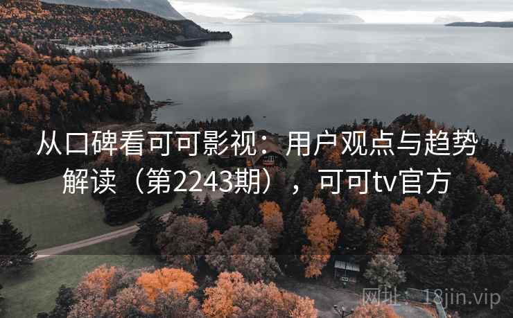 从口碑看可可影视:用户观点与趋势解读(第2243期),可可tv官方 从口碑看可可影视:用户观点与趋势解读(第2243期),可可tv官方