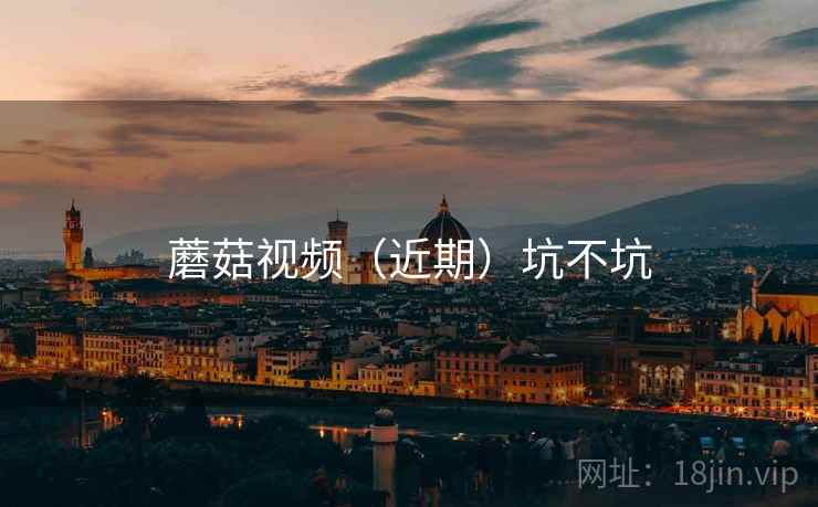 蘑菇视频(近期)坑不坑 蘑菇视频(近期)坑不坑