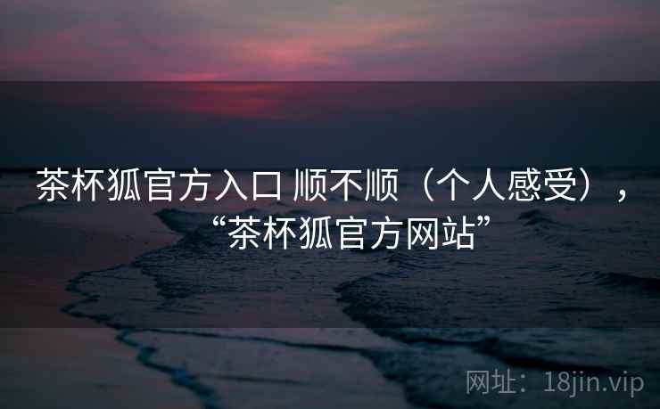茶杯狐官方入口 顺不顺（个人感受），“茶杯狐官方网站”