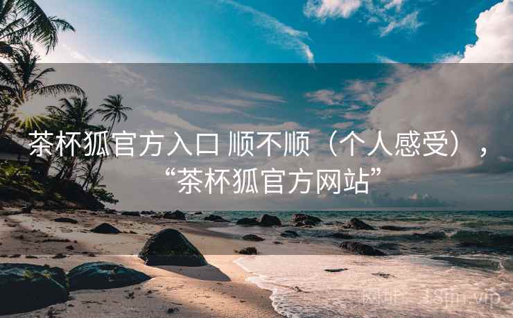 茶杯狐官方入口 顺不顺（个人感受），“茶杯狐官方网站”