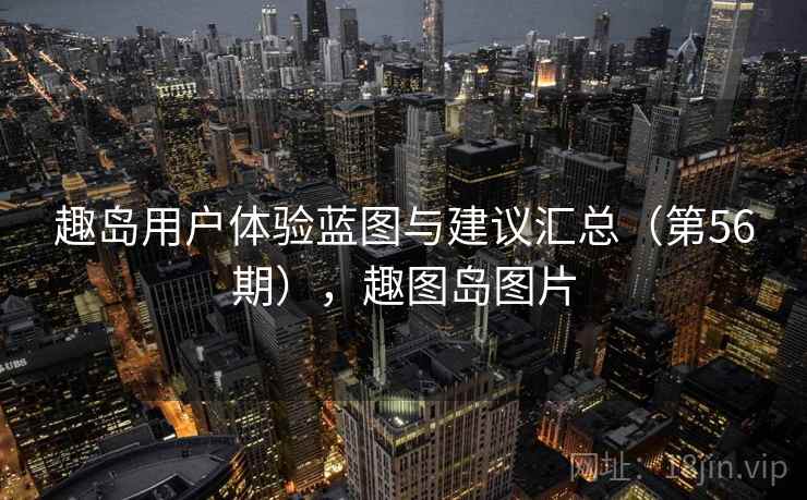 趣岛用户体验蓝图与建议汇总(第56期),趣图岛图片 趣岛用户体验蓝图与建议汇总(第56期),趣图岛图片