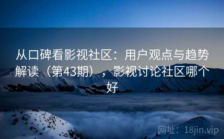 从口碑看影视社区:用户观点与趋势解读(第43期),影视讨论社区哪个好 从口碑看影视社区:用户观点与趋势解读(第43期),影视讨论社区哪个好
