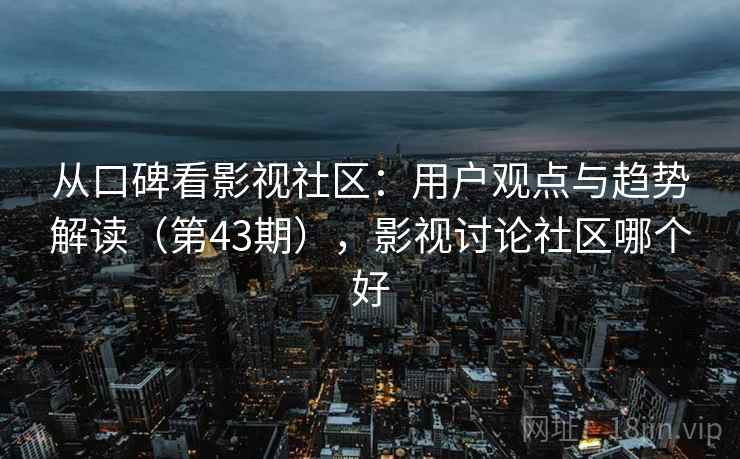 从口碑看影视社区:用户观点与趋势解读(第43期),影视讨论社区哪个好 从口碑看影视社区:用户观点与趋势解读(第43期),影视讨论社区哪个好