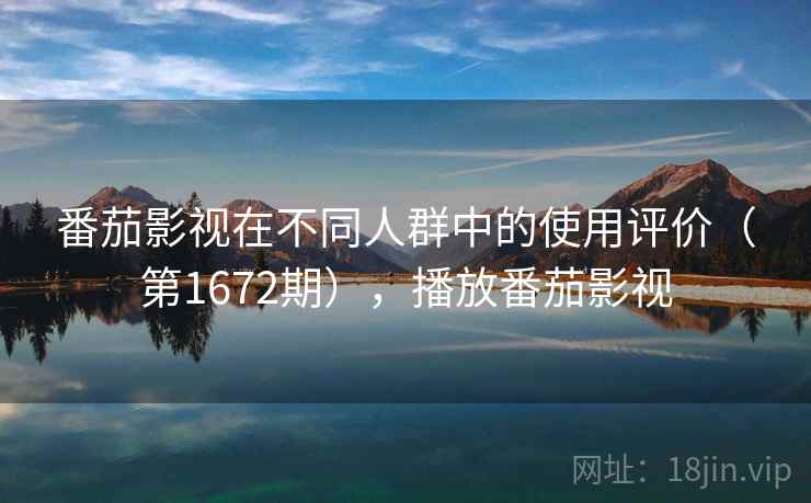 番茄影视在不同人群中的使用评价（第1672期），播放番茄影视