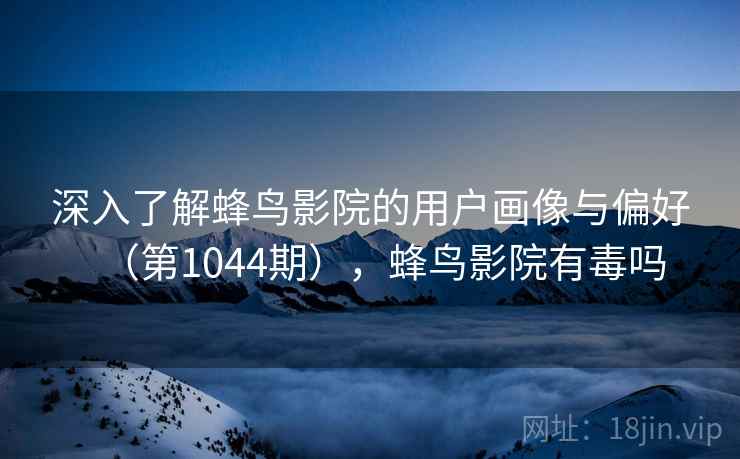 深入了解蜂鸟影院的用户画像与偏好（第1044期），蜂鸟影院有毒吗