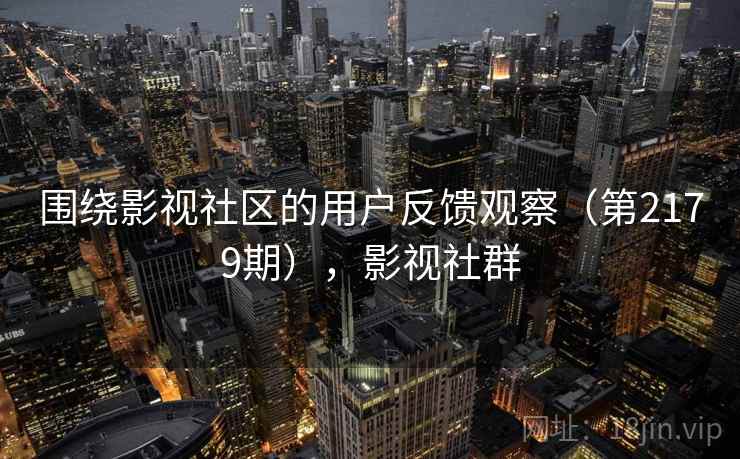 围绕影视社区的用户反馈观察(第2179期),影视社群 围绕影视社区的用户反馈观察(第2179期),影视社群