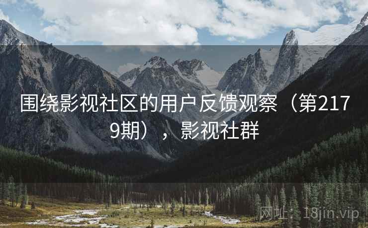 围绕影视社区的用户反馈观察(第2179期),影视社群 围绕影视社区的用户反馈观察(第2179期),影视社群