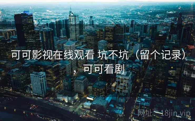 可可影视在线观看 坑不坑(留个记录),可可看剧 可可影视在线观看 坑不坑(留个记录),可可看剧